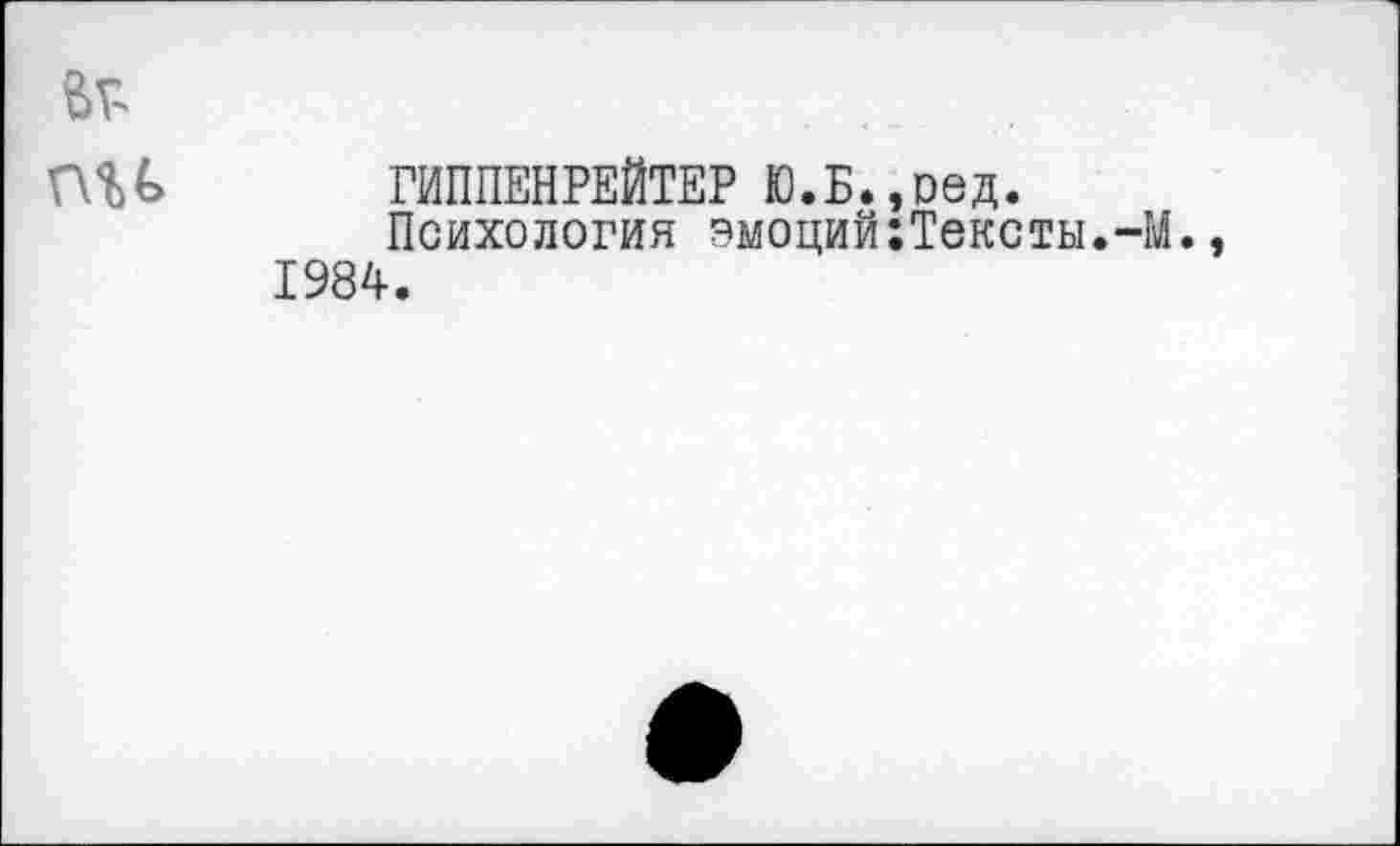 ﻿nu
ГИППЕНРЕЙТЕР Ю.Б.,оед.
Психология эмоций:Тексты.~М., 1984.